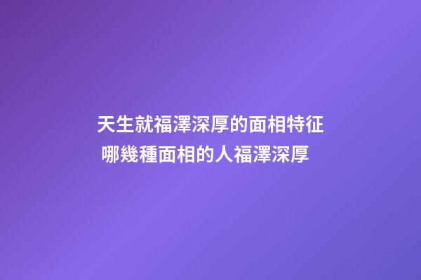 天生就福澤深厚的面相特征 哪幾種面相的人福澤深厚